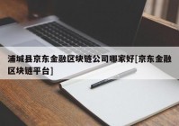 浦城县京东金融区块链公司哪家好[京东金融区块链平台]