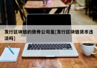 发行区块链的债券公司是[发行区块链货币违法吗]