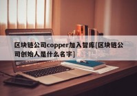 区块链公司copper加入智库[区块链公司创始人是什么名字]