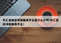 外汇金融区块链服务平台是什么公司[外汇局区块链服务平台]