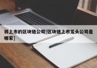 将上市的区块链公司[区块链上市龙头公司是哪家]