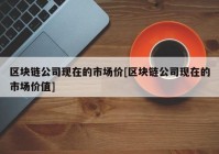 区块链公司现在的市场价[区块链公司现在的市场价值]