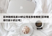 区块链排名前10的公司名称有哪些[区块链排行前十的公司]