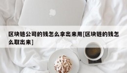 区块链公司的钱怎么拿出来用[区块链的钱怎么取出来]