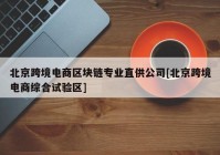 北京跨境电商区块链专业直供公司[北京跨境电商综合试验区]