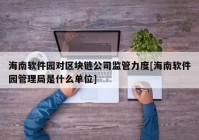 海南软件园对区块链公司监管力度[海南软件园管理局是什么单位]