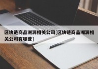 区块链商品溯源相关公司[区块链商品溯源相关公司有哪些]