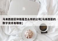 马来西亚区块链是怎么样的公司[马来西亚的数字货币有哪些]