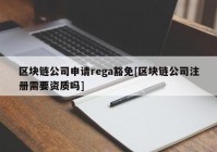 区块链公司申请rega豁免[区块链公司注册需要资质吗]