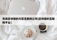 布局区块链的大型互联网公司[区块链的互联网平台]