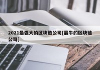 2021最强大的区块链公司[最牛的区块链公司]