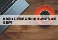 北京最多的区块链公司[北京区块链开发公司哪里好]
