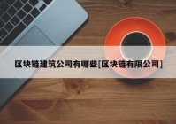 区块链建筑公司有哪些[区块链有限公司]