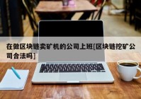 在做区块链卖矿机的公司上班[区块链挖矿公司合法吗]