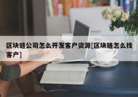 区块链公司怎么开发客户资源[区块链怎么找客户]