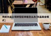 传统饮品公司转型区块链怎么办[饮品商业模式]