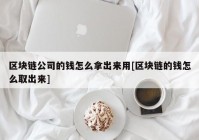 区块链公司的钱怎么拿出来用[区块链的钱怎么取出来]