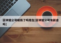 区块链公司破局了吗现在[区块链公司有前途吗]