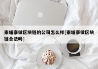 柬埔寨做区块链的公司怎么样[柬埔寨做区块链合法吗]