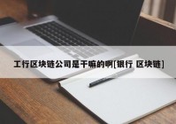 工行区块链公司是干嘛的啊[银行 区块链]