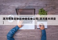 漯河开发定制区块链实体公司[漯河重大项目]