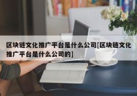 区块链文化推广平台是什么公司[区块链文化推广平台是什么公司的]