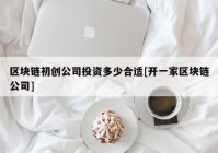 区块链初创公司投资多少合适[开一家区块链公司]