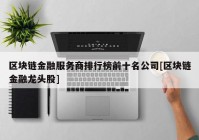 区块链金融服务商排行榜前十名公司[区块链金融龙头股]