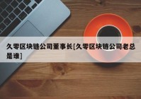 久零区块链公司董事长[久零区块链公司老总是谁]