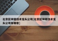 北京区块链技术龙头公司[北京区块链技术龙头公司有哪些]