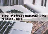 区块链下的货物交易平台有哪些公司[区块链交易系统平台有哪些]