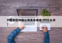 ff将靠区块链公司卖币续命[fff什么币]